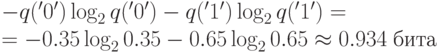 &  - q('0')\log _2 q('0') - q('1')\log _2 q('1') = \\
  &  =  - 0.35\log _2 0.35 - 0.65\log _2 0.65 \approx 0.934\;бита