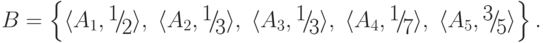 B = \left\{ { \langle A_1
,{\raise0.7ex\hbox{1} \!\mathord{\left/
{\vphantom {1 2}}\right.\kern-\nulldelimiterspace}
\!\lower0.7ex\hbox{2}} \rangle ,\; \langle A_2
,{\raise0.7ex\hbox{1} \!\mathord{\left/
{\vphantom {1 3}}\right.\kern-\nulldelimiterspace}
\!\lower0.7ex\hbox{3}} \rangle ,\; \langle A_3
,{\raise0.7ex\hbox{1} \!\mathord{\left/
{\vphantom {1 3}}\right.\kern-\nulldelimiterspace}
\!\lower0.7ex\hbox{3}} \rangle ,\; \langle A_4
,{\raise0.7ex\hbox{1} \!\mathord{\left/
{\vphantom {1 7}}\right.\kern-\nulldelimiterspace}
\!\lower0.7ex\hbox{7}} \rangle ,\; \langle A_5
,{\raise0.7ex\hbox{3} \!\mathord{\left/
{\vphantom {3 5}}\right.\kern-\nulldelimiterspace}
\!\lower0.7ex\hbox{5}} \rangle } \right\}
.