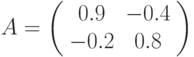 A=\left(%
\begin{array}{cc}
0.9 & -0.4 \\
-0.2 & 0.8 \\
\end{array}%
\right)