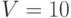 V=10