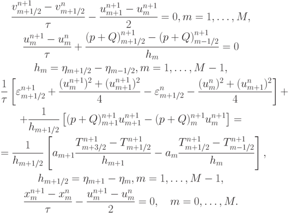 \begin{gather*}  
 \frac{{{{v}}_{m + 1/2}^{n + 1} - {{v}}_{m + 1/2}^{n}}}{\tau} - \frac{{u_{m + 1}^{n + 1} - u_m^{n + 1}}}{2} = 0, m = 1, \ldots , M,  \\ 
 \frac{u_m^{n + 1} - u_m^{n}}{\tau} + \frac{{(p + Q)}_{m + 1/2}^{n + 1} - {(p + Q)}_{m - 1/2}^{n + 1}}{h_m} = 0 \\ 
{h_m = \eta_{m + 1/2} - \eta_{m - 1/2}, m = 1, \ldots , M - 1, } \\ 
 \frac{1}{\tau} \left[{\varepsilon_{m + 1/2}^{n + 1} + \frac{{(u_m^{n + 1})^2 + 
(u_{m + 1}^{n + 1} )^2}}{4} - \varepsilon_{m + 1/2}^{n} -  \frac{{(u_m^{n} )^2 + (u_{m + 1}^{n} )^2}}{4}}\right] + \\ 
 + \frac{1}{{h_{m + 1/2}}} \left[{(p + Q)_{m + 1}^{n + 1}u_{m + 1}^{n + 1} - (p + Q)_m^{n + 1}u_m^{n + 1}}\right] =  \\ 
 = \frac{1}{{h_{m + 1/2}}} \left[{a_{m + 1} \frac{{T_{m + 3/2}^{n + 1} - T_{m + 1/2}^{n + 1}}}{{h_{m + 1}}} - a_m \frac{{T_{m + 1/2}^{n + 1} - T_{m - 1/2}^{n + 1}}}{{h_m }}}\right],  \\ 
h_{m + 1/2} = \eta_{m + 1} - \eta_m , m = 1, \ldots , M - 1,  \\ 
 \frac{x_m^{n + 1} - x_m^{n}}{\tau} - \frac{u_m^{n + 1} - u_m^{n}}{2} = 0, \quad 
m = 0, \ldots , M.   \end{gather*}