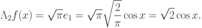 \Lambda_2f(x)=\sqrt{\pi}e_1=\sqrt{\pi}\sqrt{\frac{2}{\pi}}\cos
x=\sqrt{2}\cos x.