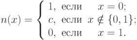 n(x) = \left\{ {\begin{array}{*{20}c}
{1,} & {\t{\char229}\t{\char241}\t{\char235}\t{\char232}} & {x =
0;} \\
{c,} & {\t{\char229}\t{\char241}\t{\char235}\t{\char232}} & {x
\notin \{ 0,1\} ;} \\
{0,} & {\t{\char229}\t{\char241}\t{\char235}\t{\char232}} & {x =
1.} \\
\end{array} } \right.