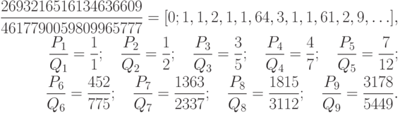 \begin{align*}\frac{2693216516134636609}{4617790059809965777}=[0;1,1,2,1,1,64,3,1,1,61,2,9,\ldots],\\
\frac{P_1}{Q_1} =\frac{1}{1};\quad \frac{P_2}{Q_2} =\frac{1}{2};\quad \frac{P_3}{Q_3} =\frac{3}{5};\quad \frac{P_4}{Q_4} =\frac{4}{7};\quad \frac{P_5}{Q_5} =\frac{7}{12};\\
\frac{P_6}{Q_6} =\frac{452}{775};\quad \frac{P_7}{Q_7} =\frac{1363}{2337};\quad \frac{P_8}{Q_8} =\frac{1815}{3112};\quad
\frac{P_9}{Q_9} =\frac{3178}{5449}.\end{align*}
      