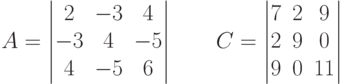 A = \begin{vmatrix}
2 & -3 & 4\\
-3 & 4 & -5\\
4 & -5 & 6
\end{vmatrix}\qquad
C = \begin{vmatrix}
7 & 2 & 9\\
2 & 9 & 0\\
9 & 0 & 11
\end{vmatrix}