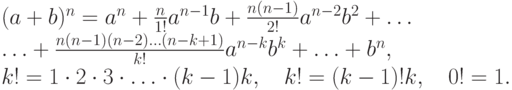 (a+b)^n = a^n + \frac {n}{1!}a^{n-1} b + \frac {n(n-1)}{2!}a^{n-2} b^2 +
\dotsc \\
\dotsc + \frac {n(n-1)(n-2)\dotsc (n-k+1)}{k!} a^{n-k}b^k + \dotsc + b^n, \\
k! =1\cdot 2\cdot 3 \cdot \dotsc\cdot (k-1)k , \quad
k!=(k-1)! k, \quad 0!=1.