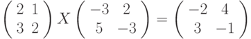 \left( 
\begin{array}{cc}
2 & 1 \\ 
3 & 2%
\end{array}%
\right) X\left( 
\begin{array}{cc}
-3 & 2 \\ 
5 & -3%
\end{array}%
\right) =\left( 
\begin{array}{cc}
-2 & 4 \\ 
3 & -1%
\end{array}%
\right)