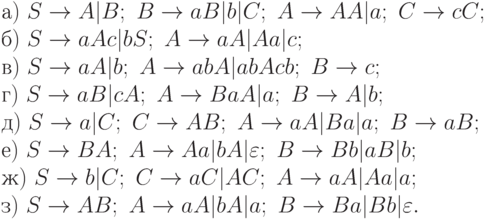а)\ S \to A|B;\ B \to aB|b|C;\ A \to AA|a;\ C \to cC;
\\
б)\ S \to aAc|bS;\ A \to aA|Aa|c;
\\
в)\ S \to aA|b;\ A \to abA|abAcb;\ B \to c;
\\
г)\ S \to aB|cA;\ A \to BaA|a;\ B \to A|b;
\\
д)\ S \to a|C;\ C \to AB;\ A \to aA|Ba|a;\ B \to aB;
\\
е)\ S \to BA;\ A \to Aa|bA|\varepsilon ;\ B \to Bb|aB|b;
\\
ж)\ S \to b|C;\ C \to aC|AC;\ A \to aA|Aa|a;
\\
з)\ S \to AB;\ A \to aA|bA|a;\ B \to Ba|Bb|\varepsilon .