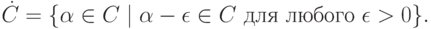 \dot C = \{\alpha \in C \mid \alpha - \epsilon \in C\text{ для любого }\epsilon > 0 \}.