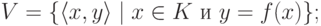 V = \{ \langle x,y\rangle \mid \text{$x\in K$ и $y=f(x)$}\};