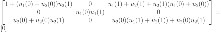 \left [
\begin {matrix}
1+(u_1(0)+u_2(0))u_2(1)& 0& u_1(1)+u_2(1)+u_2(1)(u_1(0)+u_2(0))\\
0&u_1(0)u_1(1)&0\\
u_2(0)+u_2(0)u_2(1)&0&u_2(0)(u_1(1)+u_2(1))+u_2(0)u_2(1)
\end {matrix}
\right ] =[0]