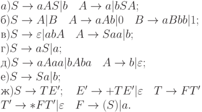 a) S \to aAS|b \ \ \ A \to a|bSA;
\\
б) S \to A|B \ \ \ A \to aAb|0 \ \ \ B \to aBbb|1;
\\
в) S \to \varepsilon |abA \ \ \ A \to Saa|b;
\\
г) S \to aS|a;
\\
д) S \to aAaa|bAba \ \ \ A \to b|\varepsilon ;
\\
е) S \to Sa|b;
\\
ж) S \to TE'; \ \ \ E' \to +TE'|\varepsilon \ \ \ T \to FT'
\\
T' \to *FT'|\varepsilon \ \ \ F \to (S)|a.