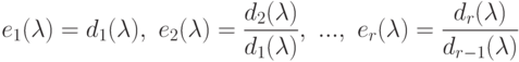 e_{1}(\lambda )=d_{1}(\lambda ),\ e_{2}(\lambda )=\frac{d_{2}(\lambda )}{%
d_{1}(\lambda )},\ ...,\ e_{r}(\lambda )=\frac{d_{r}(\lambda )}{%
d_{r-1}(\lambda )}$