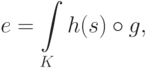 e = \int\limits_K {h(s) \circ g,}