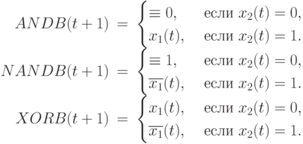 \begin{array}{rcl}
ANDB(t+1) & = &
\begin{cases}
\equiv 0, & \text{ если }  x_2(t) =0, \\
x_1(t),   & \text{ если }  x_2(t) =1.
\end{cases} 
\\
NANDB(t+1) & = &
\begin{cases}
\equiv 1,          & \text{ если }  x_2(t) =0, \\
\overline{x_1}(t), & \text{ если }  x_2(t) =1.
\end{cases} 
\\
XORB(t+1) & = &
\begin{cases}
          x_1(t),  & \text{ если } x_2(t) =0, \\
\overline{x_1}(t), & \text{ если } x_2(t) =1.
\end{cases}
\end{array}
