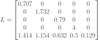 L=\begin{bmatrix}
0.707 &0 & 0& 0& 0 \\
0 & 1.732& 0& 0& 0\\
0 &0 &0.79 & 0& 0 \\
0 & 0& 0& 4& 0\\
1.414 & 1.154& 0.632& 0.5& 0.129\\
\end{bmatrix}