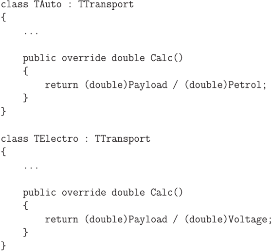 \begin{verbatim}
class TAuto : TTransport
{
...
public override double Calc()
{
return (double)Payload / (double)Petrol;
}
}
class TElectro : TTransport
{
...
public override double Calc()
{
return (double)Payload / (double)Voltage;
}
}
\end{verbatim}