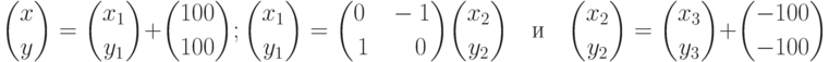 {x\choose y}={x_{1}\choose y_{1}}+{100\choose 100}; {x_{1}\choose y_{1}}={0\quad-1\choose 1\qquad0}{x_{2}\choose y_{2}}\quad\mbox{и}\quad {x_{2}\choose y_{2}}={x_{3}\choose y_{3}}+{-100\choose -100}