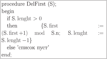 \formula{
\t{procedure DelFirst (S);}\\
\t{begin}\\
\mbox{}\q \t{if}\ \t{S.}\length >
0\\
\mbox{}\q \t{then}\ \{\t{S.}\first
:= (\t{S.}\first + 1)\
{\rm mod}\ \t{S.n};\ \t{S.}\length := \t{S.}\length - 1\}\\
\mbox{}\q \t{else 'список пуст'}\\
\t end;
}