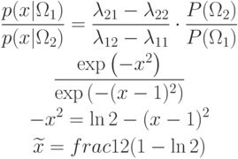 \begin{gathered}
\frac{p(x|\Omega_1)}{p(x|\Omega_2)}=\frac{\lambda_{21}-\lambda_{22}}{\lambda_{12}-\lambda_{11}}\cdot\frac{P(\Omega_2)}{P(\Omega_1)} \\
\frac{\exp\left(-x^2\right)}{\exp\left(-(x-1)^2\right)} \\
-x^2=\ln 2-(x-1)^2 \\
\widetilde{x}=frac12(1-\ln 2)
\end{gathered}