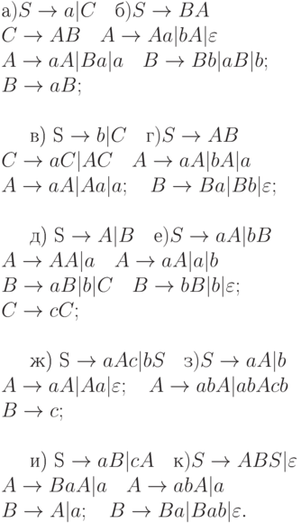 а) S \to a|C \ \ \ б) S \to BA
\\
C \to AB \ \ \ A \to Aa|bA|\varepsilon
\\
A \to aA|Ba|a \ \ \ B \to Bb|aB|b;
\\
B \to aB;
\\
\\
в) S \to b|C \ \ \ г) S \to AB
\\
C \to aC|AC \ \ \ A \to aA|bA|a
\\
A \to aA|Aa|a; \ \ \ B \to Ba|Bb|\varepsilon ;
\\
\\
д) S \to A|B \ \ \ е) S \to aA|bB
\\
A \to AA|a \ \ \ A \to aA|a|b
\\
B \to aB|b|C \ \ \ B \to bB|b|\varepsilon ;
\\
C \to cC;
\\
\\
ж) S \to aAc|bS \ \ \ з) S \to aA|b
\\
A \to aA|Aa|\varepsilon ; \ \ \ A \to abA|abAcb
\\
B \to c;
\\
\\
и) S \to aB|cA \ \ \ к) S \to ABS|\varepsilon
\\
A \to BaA|a \ \ \ A \to abA|a
\\
B \to A|a; \ \ \ B \to Ba|Bab|\varepsilon .