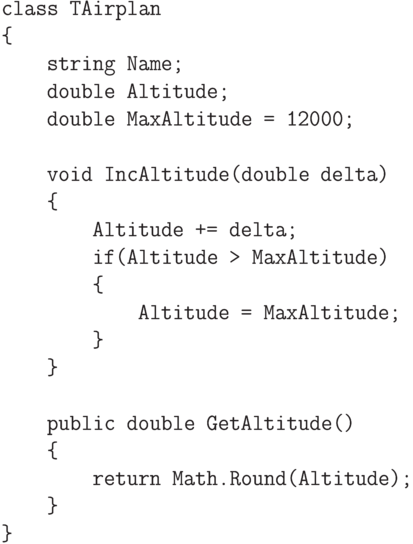 \begin{verbatim}
class TAirplan
{
string Name;
double Altitude;
double MaxAltitude = 12000;
void IncAltitude(double delta)
{
Altitude += delta;
if(Altitude > MaxAltitude)
{
Altitude = MaxAltitude;
}
}
public double GetAltitude()
{
return Math.Round(Altitude);
}
}
\end{verbatim}