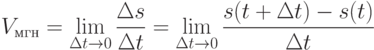 V_{\text{мгн}} = \lim\limits_{\Delta t\to 0} \frac {\Delta s}{\Delta t} =
\lim\limits_{\Delta t\to 0} \frac {s(t+\Delta t)-s(t)}{\Delta t}