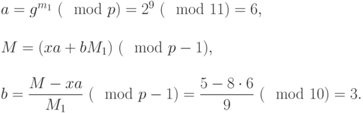 
\begin{equation*}
\begin{array}{l}
 a=g^{m_1} ~(\mod  p) = 2^9 ~(\mod  11)= 6, \\ \\
 M = (xa+bM_1) ~(\mod p-1), \\  \\
 b= \dfrac{M-xa}{M_1} ~(\mod p-1)= \dfrac{5-8\cdot 6}{9} ~(\mod  10) =3. 
\end{array}
\end{equation*}
     