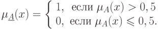 \mu _{\underline A } (x) = \left\{ {\begin{array}{*{20}c}
{1,} & {\t{\char229}\t{\char241}\t{\char235}\t{\char232}\;\mu _A (x)
> 0,5} \\
{0,} & {\t{\char229}\t{\char241}\t{\char235}\t{\char232}\;\mu _A (x)
\leqslant 0,5.} \\
\end{array} } \right.