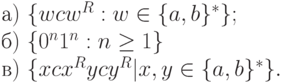 а)\ \{ wcw^{R} : w \in \{ a, b\} ^{*}\} ;
\\
б)\ \{ 0^{n}1^{n} : n \ge 1\}
\\
в)\ \{ xcx^{R}ycy^{R}|x, y \in \{ a, b\} ^{*}\} .