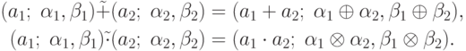 \begin{gathered}
(a_1 ;\;\alpha _1 ,\beta _1 )\tilde  + (a_2 ;\;\alpha _2 ,\beta _2 ) = (a_1  +
a_2 ;\;\alpha _1  \oplus \alpha _2 ,\beta _1  \oplus \beta _2 ),
\\
(a_1 ;\;\alpha _1 ,\beta _1 )\tilde  \cdot (a_2 ;\;\alpha _2 ,\beta _2 ) =
(a_1  \cdot a_2 ;\;\alpha _1  \otimes \alpha _2 ,\beta _1  \otimes \beta _2 ).
\end{gathered}