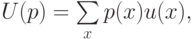 U(p) = \sum\limits_{x}p(x)u(x),