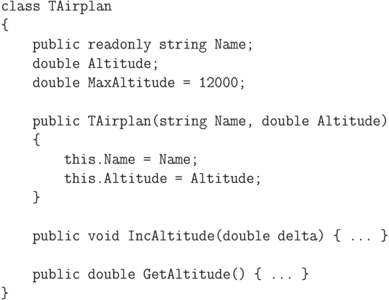 \begin{verbatim}
class TAirplan
{
public readonly string Name;
double Altitude;
double MaxAltitude = 12000;
public TAirplan(string Name, double Altitude)
{
this.Name = Name;
this.Altitude = Altitude;
}
public void IncAltitude(double delta) { ... }
public double GetAltitude() { ... }
}
\end{verbatim}