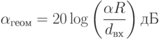 \alpha_{геом}=20\log\left(\frac{\alpha R}{d_{вх}}\right)дБ