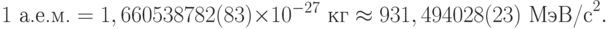 1\text{ а.е.м.} = 1,660538782(83) \times 10^{-27}\text{ кг}\approx 931,494028(23)\text{ МэВ/с}^2.
