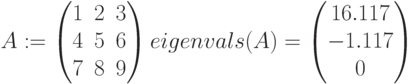A:=\begin{pmatrix} 1 & 2 & 3 \\ 4 & 5 & 6 \\ 7 & 8 & 9\end{pmatrix}
eigenvals(A)=\begin{pmatrix} 16.117 \\ -1.117 \\ 0 \end{pmatrix}\\