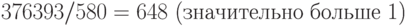 376393/580=648\text{ (значительно больше 1)}