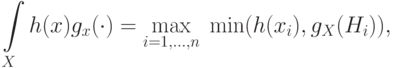 \int\limits_X {h(x)g_x ( \cdot )} = \mathop {\max
}\limits_{i = 1,...,n} \;\min (h(x_i ),g_X (H_i )),