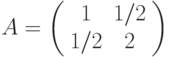 A=\left(%
\begin{array}{cc}
1 & 1/2 \\
1/2 & 2 \\
\end{array}%
\right)