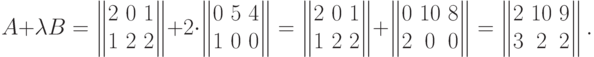 A+\lambda B =
\begin{Vmatrix}
2 & \!0 & \!1 \cr
1 & \!2 & \!2
\end{Vmatrix}
+ 2\cdot
\begin{Vmatrix}
0 & \!5 & \!4 \cr
1 & \!0 & \!0
\end{Vmatrix}
=\begin{Vmatrix}
2 & \!0 & \!1 \cr
1 & \!2 & \!2
\end{Vmatrix} +
\begin{Vmatrix}
0 & \!10& \!8 \cr
2 & \!0 & \!0
\end{Vmatrix} =
\begin{Vmatrix}
2 & \!10 & \!9 \cr
3 & \!2 & \!2
\end{Vmatrix} .