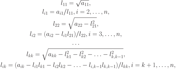 \begin{gather*}
l_{11} = \sqrt{a_{11}},\\ 
l_{i1} = a_{i1}/l_{11}, i = 2, \ldots , n, \\ 
l_{22} = \sqrt{a_{22}- l_{21}^2}, \\ 
l_{i2} = (a_{i2}- l_{i1}l_{21})/l_{22}, i = 3, \ldots ,n, \\ 
\ldots \\ 
l_{kk} = \sqrt{a_{kk}- l_{k1}^2 - l_{k2}^2  - \ldots  - l_{k,k - 1}^2}, \\ 
l_{ik} = (a_{ik}- l_{i1}l_{k1}- l_{i2}l_{k2}-  \ldots  - l_{i,k - 1}l_{k,k - 1})/l_{kk},i = k + 1, \ldots , n,
\end{gather*}
