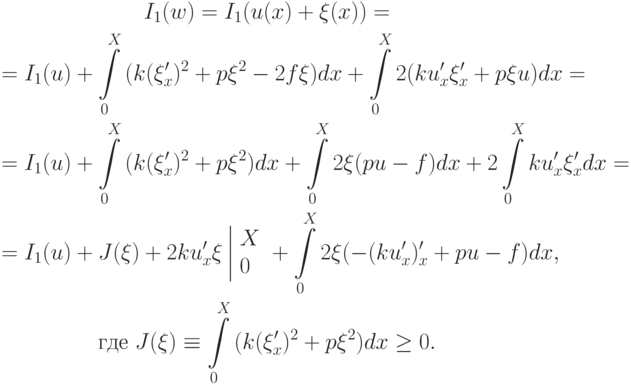 \begin{gather*}
I_1 (w) = I_1 (u(x) + \xi (x)) = \\ 
 = I_1 (u) + \int\limits_0^{X}{(k(\xi^{\prime}_x )^2 + p \xi ^2 - 2f \xi )dx} + \int\limits_0^{X}{2(ku^{\prime}_x \xi^{\prime}_x + p \xi u)dx} = \\ 
 = I_1 (u) + \int\limits_0^{X}{(k(\xi^{\prime}_x )^2 + p \xi ^2 )dx} + \int\limits_0^{X}{2 \xi (pu - f)dx} + 2 \int\limits_0^{X}{ku^{\prime}_x \xi^{\prime}_x dx} = \\ 
 = I_1 (u) + J(\xi ) + 2ku^{\prime}_x \xi \left| \begin{array}{l} X \\ 
 0 \\ 
 \end{array}\right. + \int\limits_0^{X}{2 \xi (- (ku^{\prime}_x ) ^{\prime}_x + pu - f)dx, } \\ 
 \mbox{где }{J(\xi ) \equiv \int\limits_0^{X}{(k(\xi^{\prime}_x )^2 + p \xi ^2 )dx} \ge 0.}
\end{gather*}