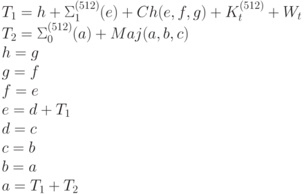 T_{1} = h + \Sigma _{1}^{(512) }(e) + Ch(e, f, g) + K_{t}^{(512)} + W_{t}
\\
T_{2} = \Sigma _{0}^{(512)}(a) + Maj(a, b, c)
\\
h = g
\\
g = f
\\
f = e
\\
e = d + T_{1}
\\
d = c
\\
c = b
\\
b = a
\\
a = T_{1} + T_{2}