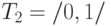 T_{2} = /{0, 1/}