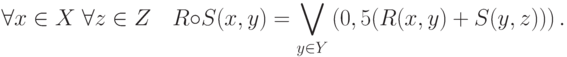 \forall x \in X\;\forall z \in Z\quad R \circ S(x,y) =
\bigvee \limits_{y \in Y} \left( {0,5(R(x,y) + S(y,z))} \right)
.