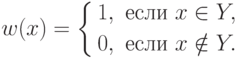 w(x)=\left\{\begin{aligned} & 1, && \text{если } x\in Y, \\ & 0,
&& \text{если } x \notin Y.
\end{aligned}\right.