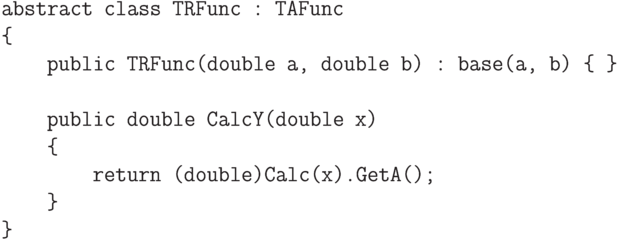\begin{verbatim}
abstract class TRFunc : TAFunc
{
public TRFunc(double a, double b) : base(a, b) { }
public double CalcY(double x)
{
return (double)Calc(x).GetA();
}
}
\end{verbatim}