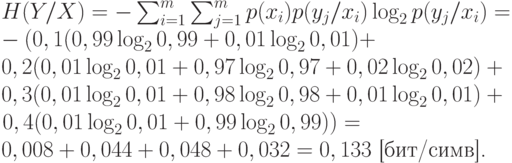 
     H(Y/X)=-\sum_{i=1}^m \sum_{j=1}^m p(x_i) p(y_j/x_i) \log_2 p(y_j/x_i)=\\
     -\left(
     0,1(0,99 \log_2 0,99 + 0,01 \log_2 0,01)+\right.\\
     0,2(0,01 \log_2 0,01 + 0,97 \log_2 0,97+ 0,02 \log_2 0,02)+\\
     0,3(0,01 \log_2 0,01 + 0,98 \log_2 0,98+ 0,01 \log_2 0,01)+\\
     \left. 0,4(0,01 \log_2 0,01 + 0,99 \log_2 0,99)
     \right)= \\
     0,008+0,044+0,048+0,032=0,133 \text{ [бит/симв].} 
     