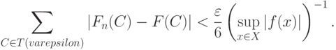 \sum_{C\in T(varepsilon)}|F_n(C)-F(C)|<\frac{\varepsilon}{6}
\left(\sup_{x\in X}|f(x)|\right)^{-1}.