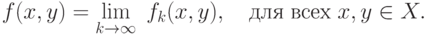 f(x,y) = \mathop {\lim }\limits_{k \to \infty } \;f_k
(x,y),\quad
\t{\char228}\t{\char235}\t{\char255}\;\t{\char226}\t{\char241}\t{\char229}\t{\char245}\;x,y \in X.